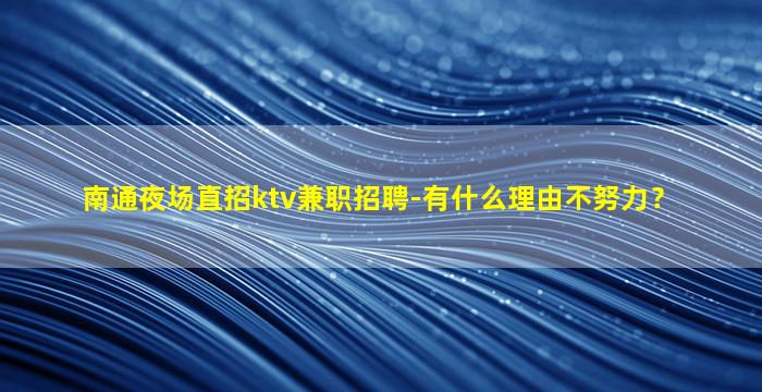 南通夜场直招ktv兼职招聘-有什么理由不努力？